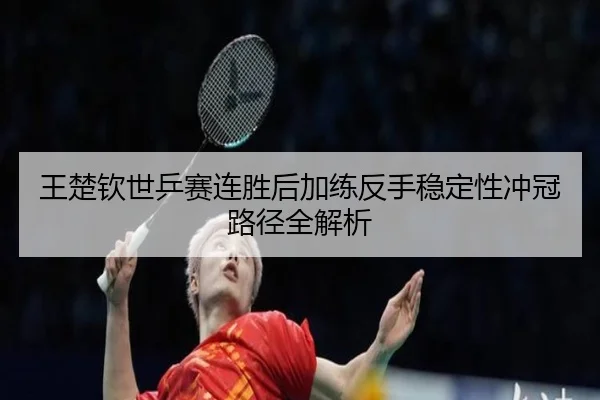 王楚钦世乒赛连胜后加练反手稳定性冲冠路径全解析 | MKSPORTS